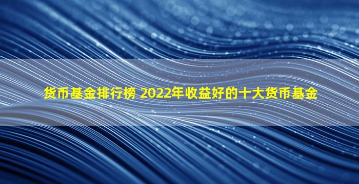 货币基金排行榜 2022年收益好的十大货币基金